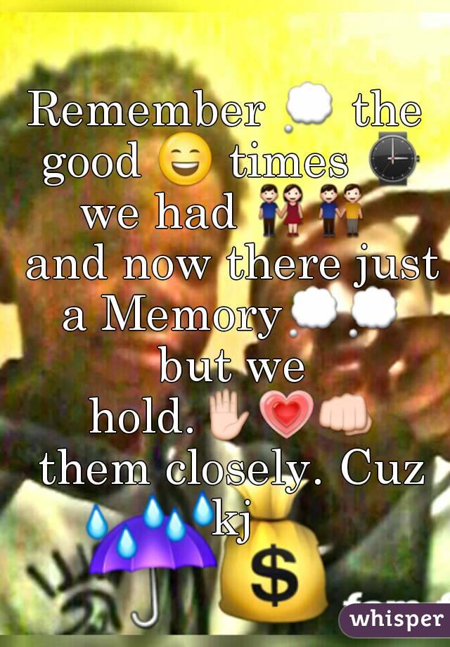 Remember 💭 the good 😄 times ⌚ we had 👫👬  and now there just a Memory💭💭 but we hold.✋💗👊 them closely. Cuz kj