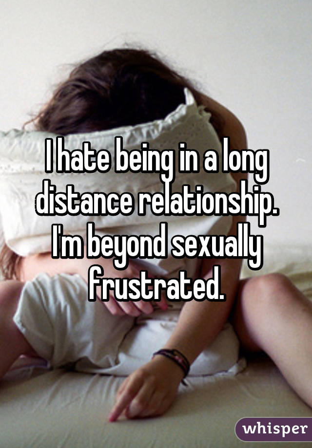 I hate being in a long distance relationship. I'm beyond sexually frustrated.