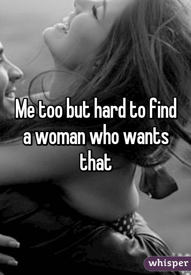 Me too but hard to find a woman who wants that