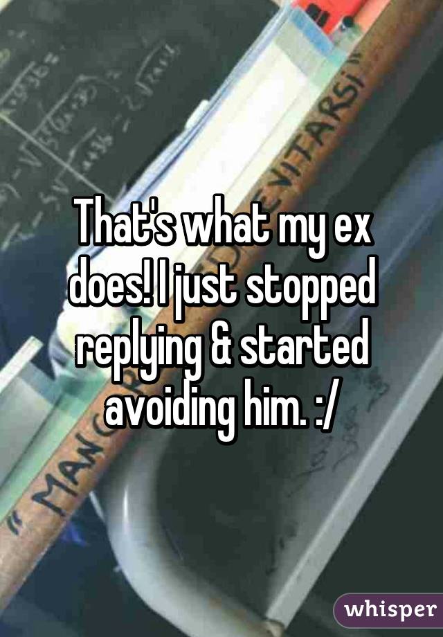 That's what my ex does! I just stopped replying & started avoiding him. :/