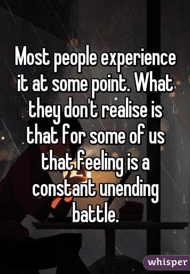 Most people experience it at some point. What they don't realise is that for some of us that feeling is a constant unending battle.