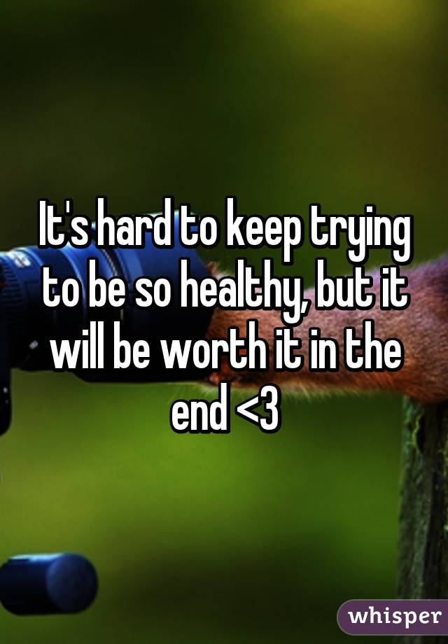 It's hard to keep trying to be so healthy, but it will be worth it in the end <3