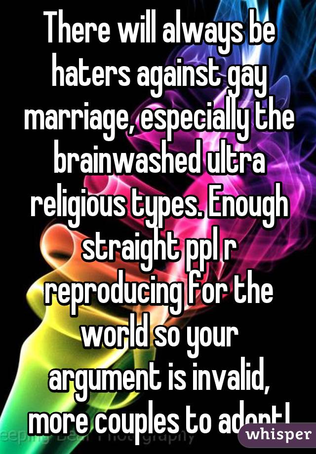 There will always be haters against gay marriage, especially the brainwashed ultra religious types. Enough straight ppl r reproducing for the world so your argument is invalid, more couples to adopt!