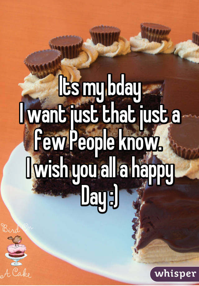 Its my bday
I want just that just a few People know. 
I wish you all a happy Day :)
