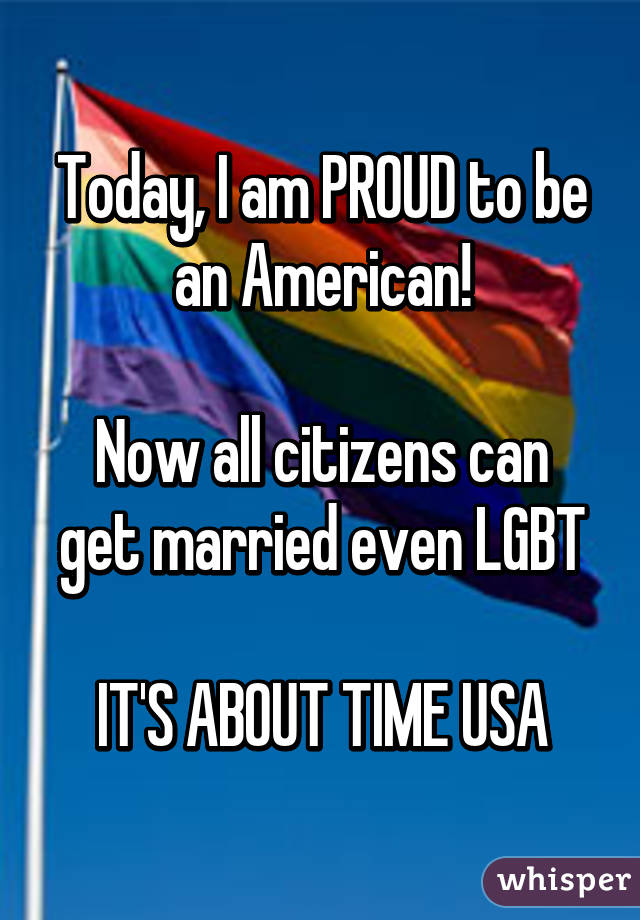 Today, I am PROUD to be an American!

Now all citizens can get married even LGBT

IT'S ABOUT TIME USA