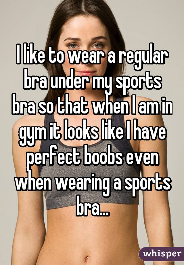 I like to wear a regular bra under my sports bra so that when I am in gym it looks like I have perfect boobs even when wearing a sports bra...