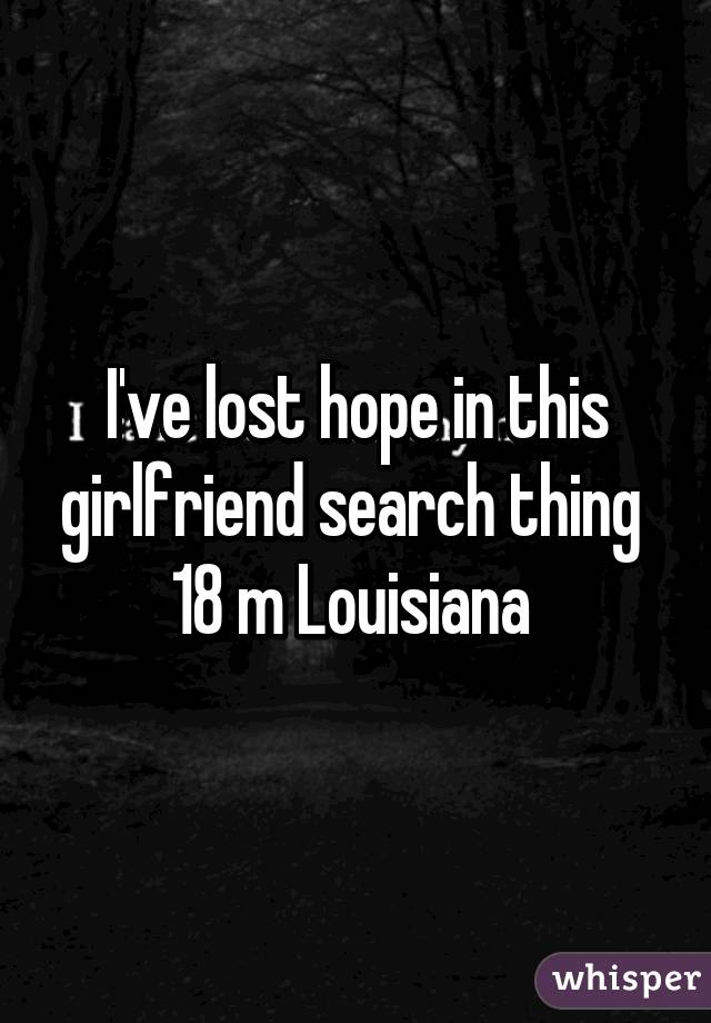 I've lost hope in this girlfriend search thing 
18 m Louisiana 