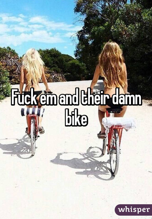 Fuck em and their damn bike