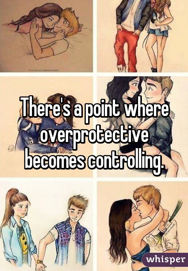 There's a point where overprotective becomes controlling.