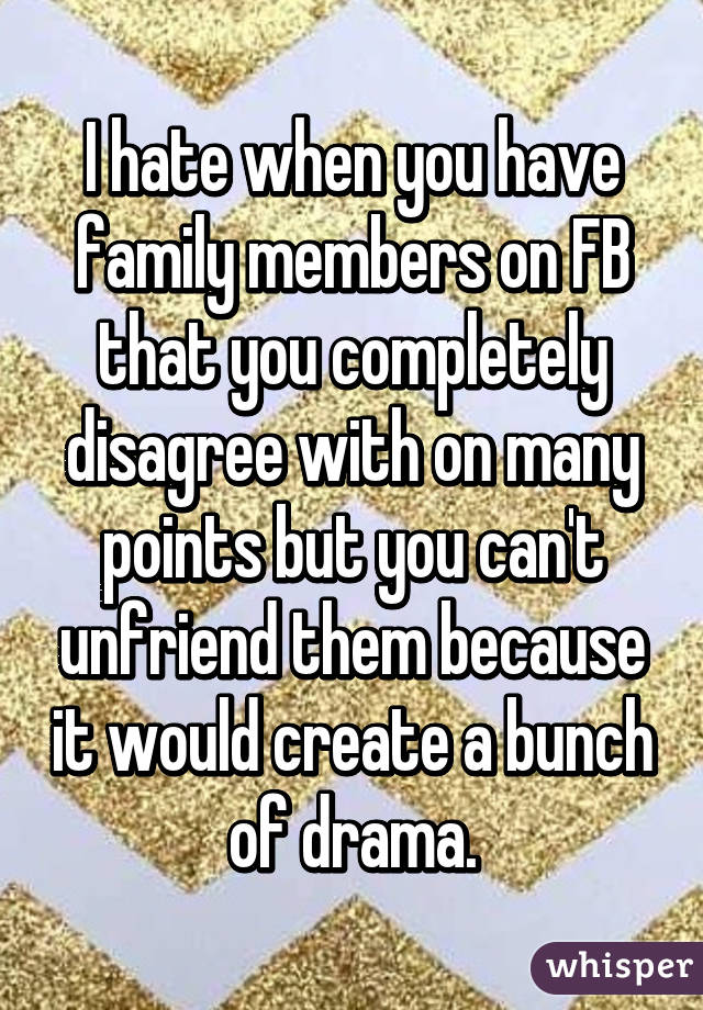 I hate when you have family members on FB that you completely disagree with on many points but you can't unfriend them because it would create a bunch of drama.