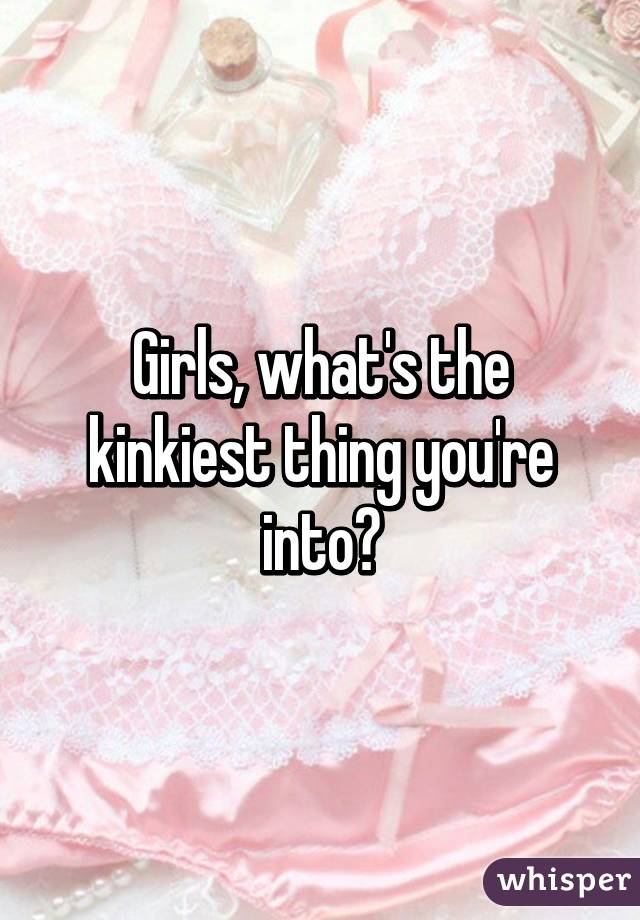 Girls, what's the kinkiest thing you're into?