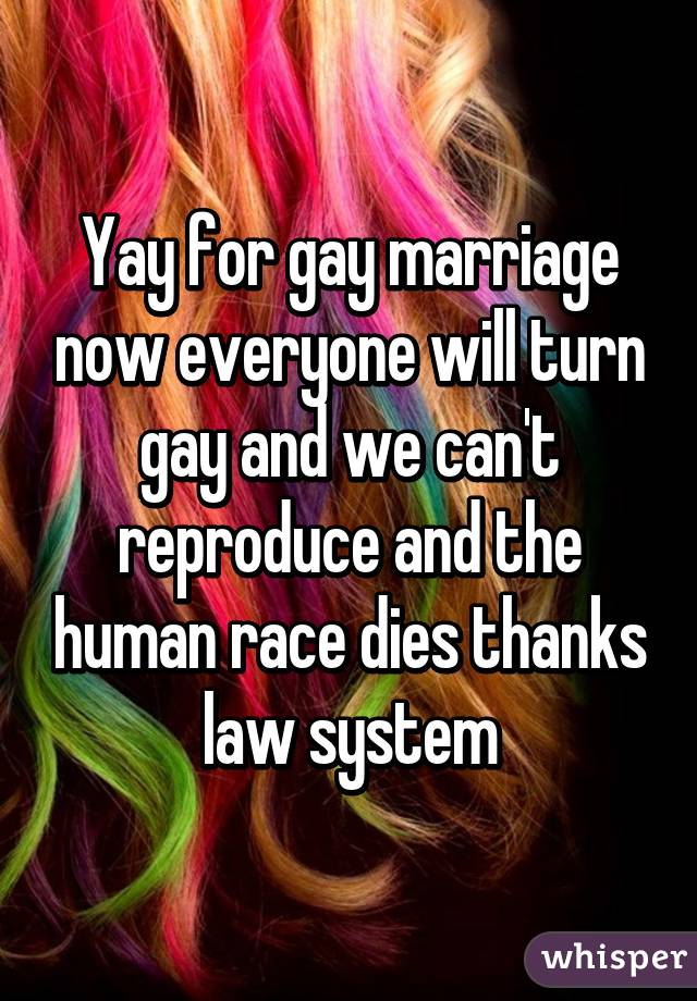 Yay for gay marriage now everyone will turn gay and we can't reproduce and the human race dies thanks law system
