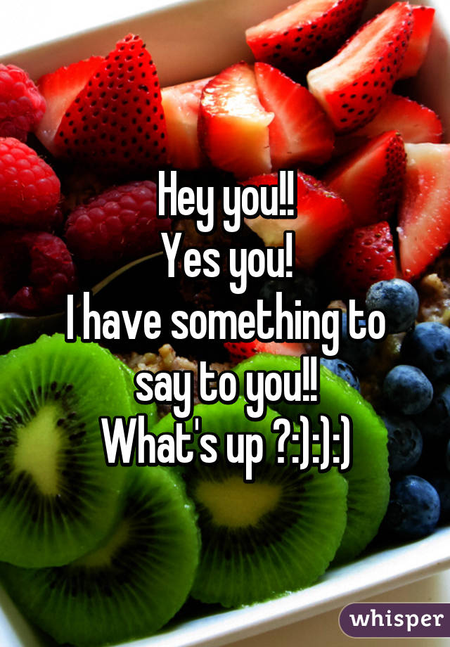 Hey you!!
Yes you!
I have something to say to you!!
What's up ?:):):)