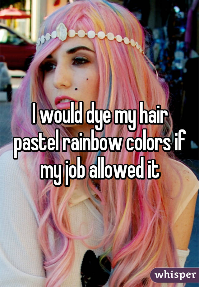 I would dye my hair pastel rainbow colors if my job allowed it