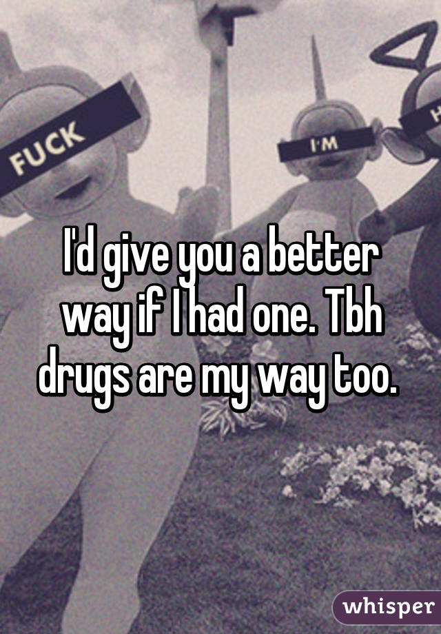 I'd give you a better way if I had one. Tbh drugs are my way too. 