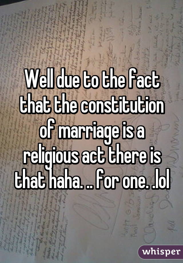 Well due to the fact that the constitution of marriage is a religious act there is that haha. .. for one. .lol