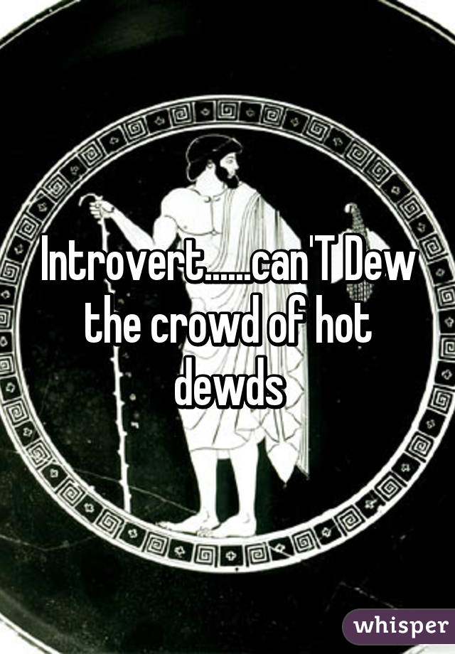 Introvert......can'T Dew the crowd of hot dewds