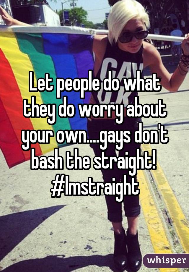 Let people do what they do worry about your own....gays don't bash the straight! 
#Imstraight