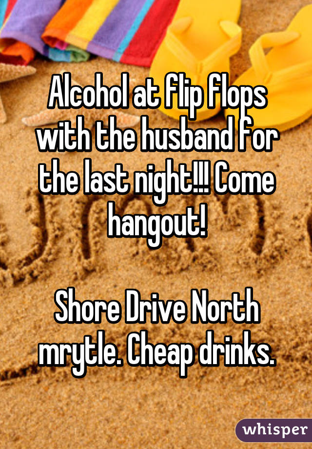 Alcohol at flip flops with the husband for the last night!!! Come hangout!

Shore Drive North mrytle. Cheap drinks.