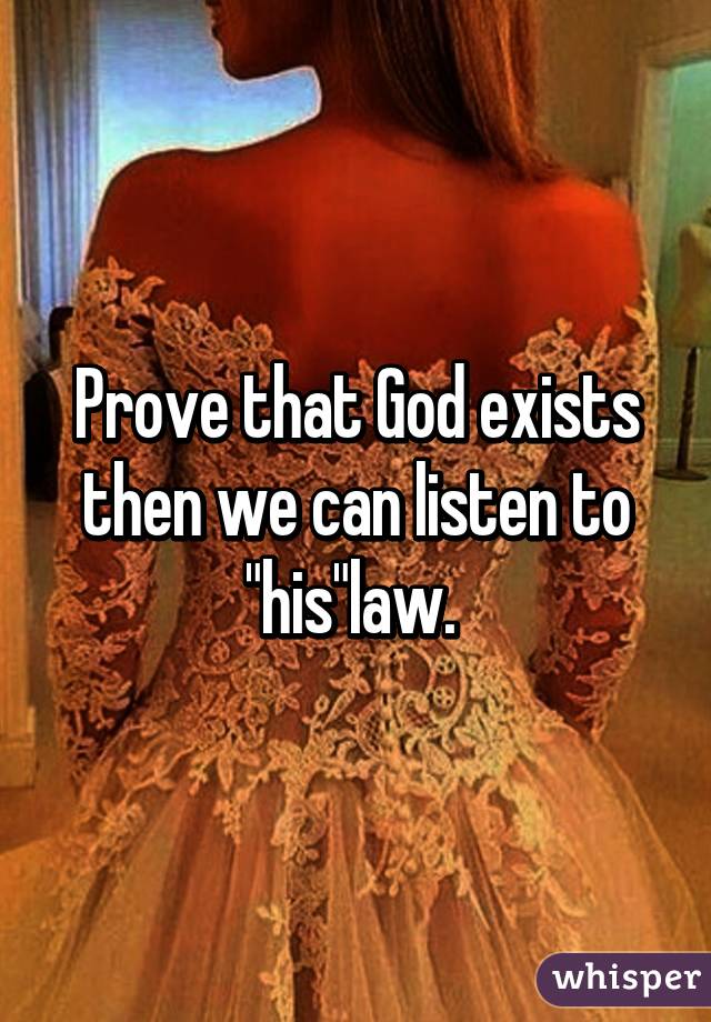 Prove that God exists then we can listen to "his"law. 