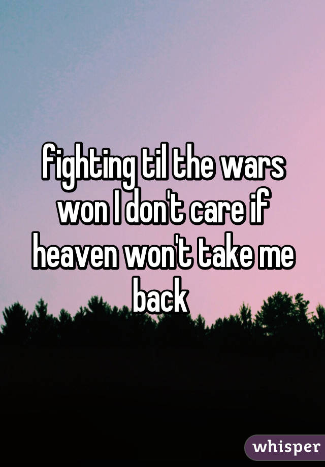 fighting til the wars won I don't care if heaven won't take me back 