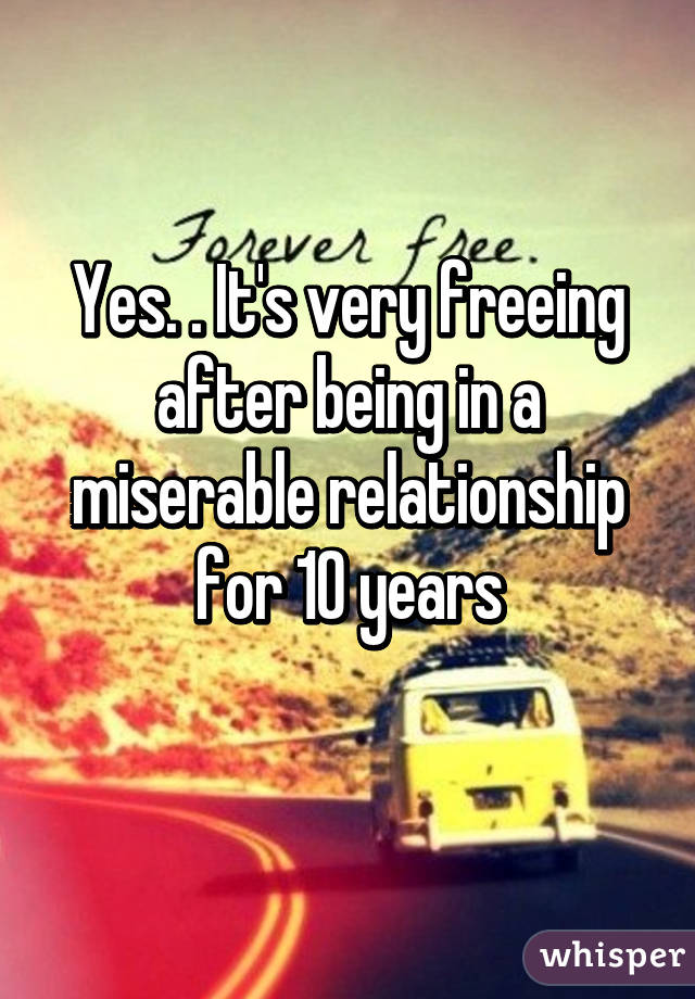 Yes. . It's very freeing after being in a miserable relationship for 10 years
