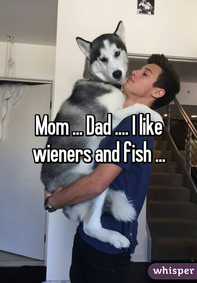 Mom ... Dad .... I like wieners and fish ...