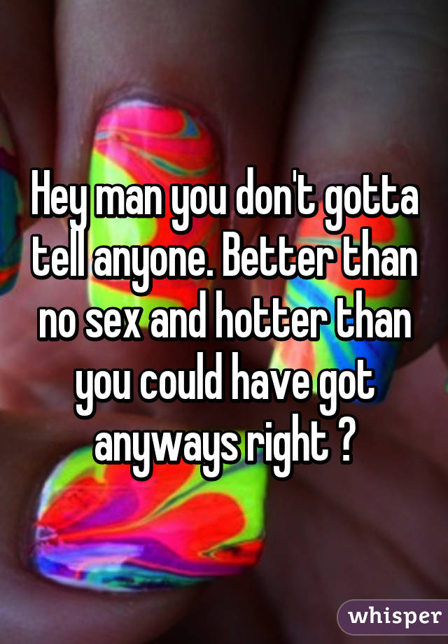 Hey man you don't gotta tell anyone. Better than no sex and hotter than you could have got anyways right ?