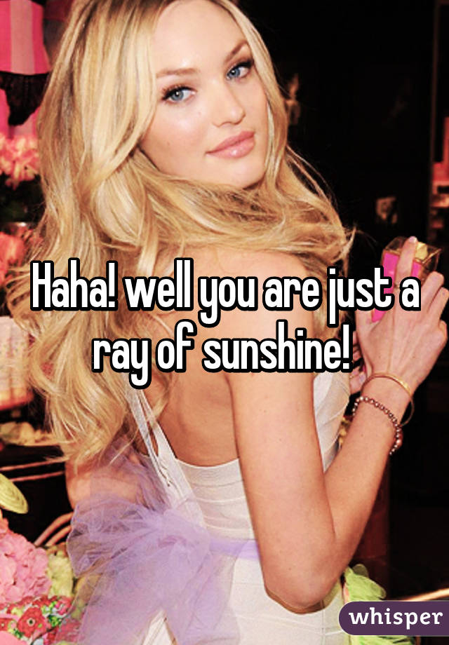 Haha! well you are just a ray of sunshine! 