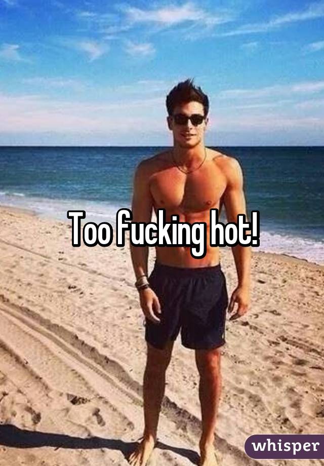 Too fucking hot!