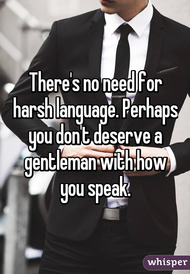 There's no need for harsh language. Perhaps you don't deserve a gentleman with how you speak.