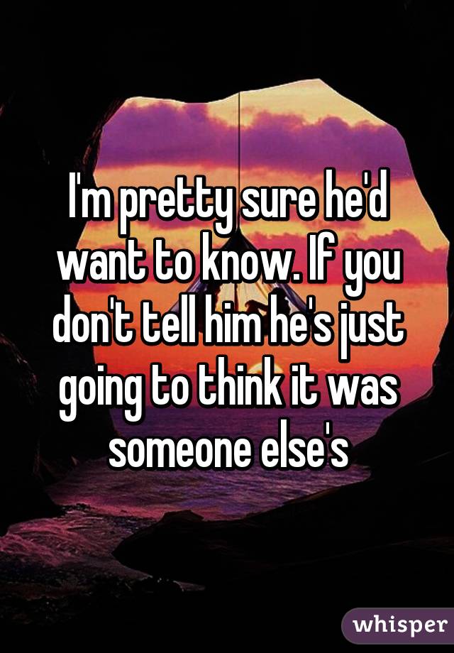 I'm pretty sure he'd want to know. If you don't tell him he's just going to think it was someone else's