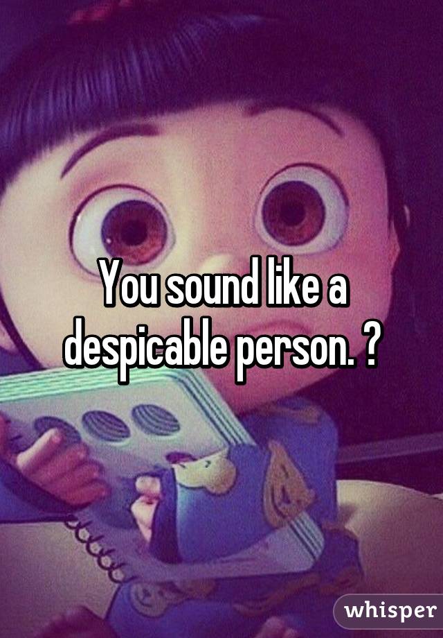You sound like a despicable person. 😊