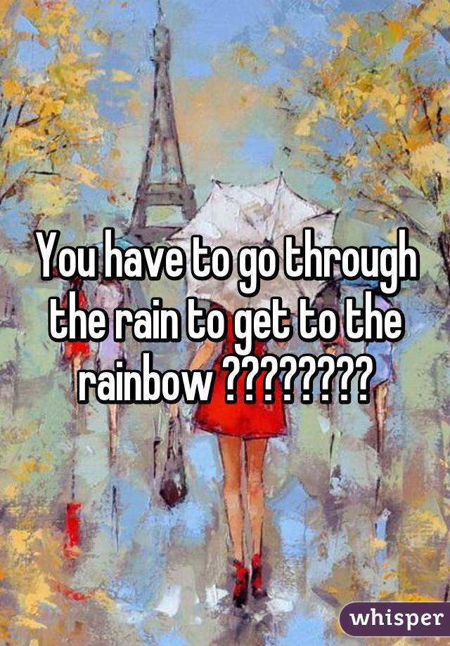 You have to go through the rain to get to the rainbow 🌈🌈🌈🌈🌈🌈🌈🌈