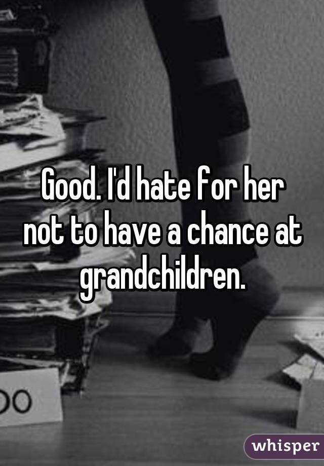 Good. I'd hate for her not to have a chance at grandchildren.