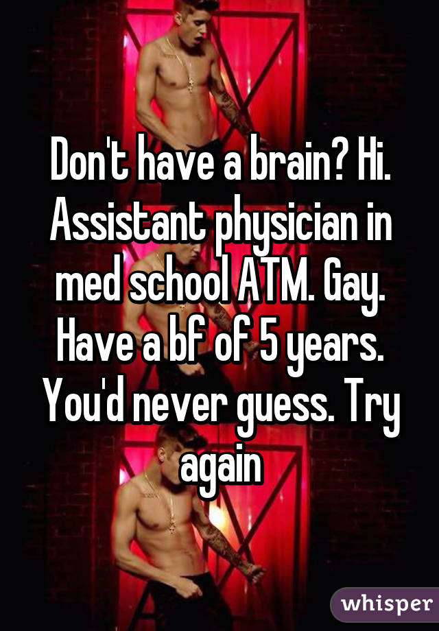 Don't have a brain? Hi. Assistant physician in med school ATM. Gay. Have a bf of 5 years. You'd never guess. Try again