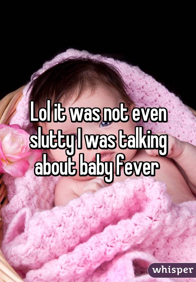 Lol it was not even slutty I was talking about baby fever 
