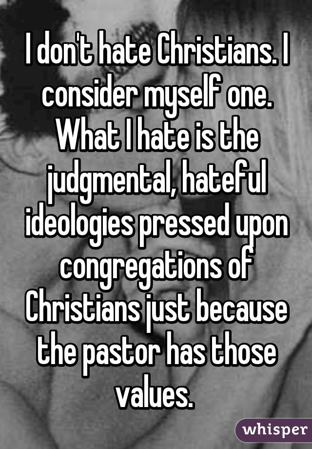 I don't hate Christians. I consider myself one. What I hate is the judgmental, hateful ideologies pressed upon congregations of Christians just because the pastor has those values. 