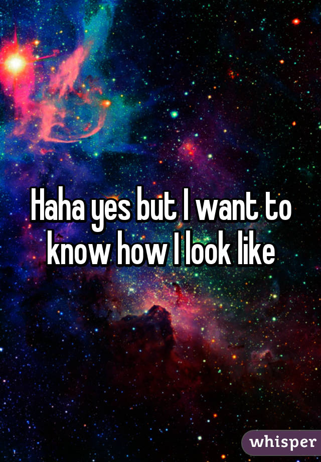 Haha yes but I want to know how I look like