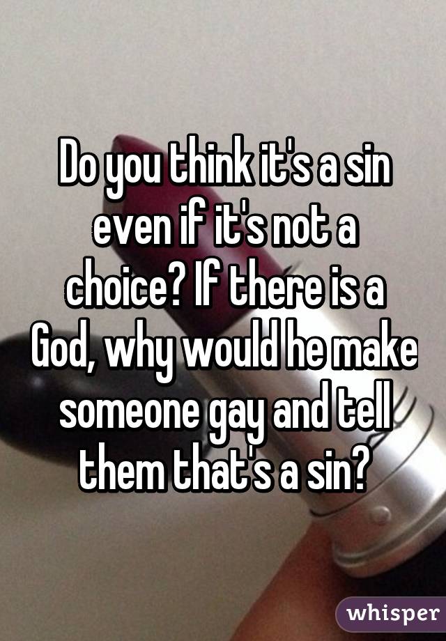 Do you think it's a sin even if it's not a choice? If there is a God, why would he make someone gay and tell them that's a sin?