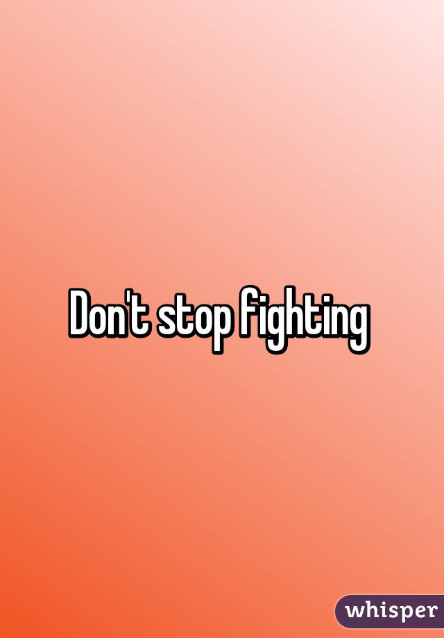 Don't stop fighting 