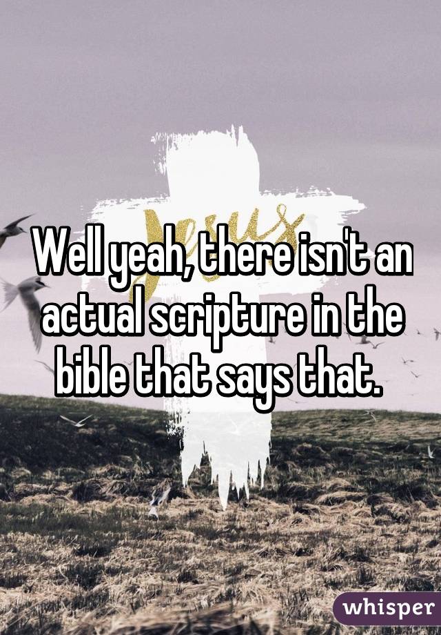 Well yeah, there isn't an actual scripture in the bible that says that. 