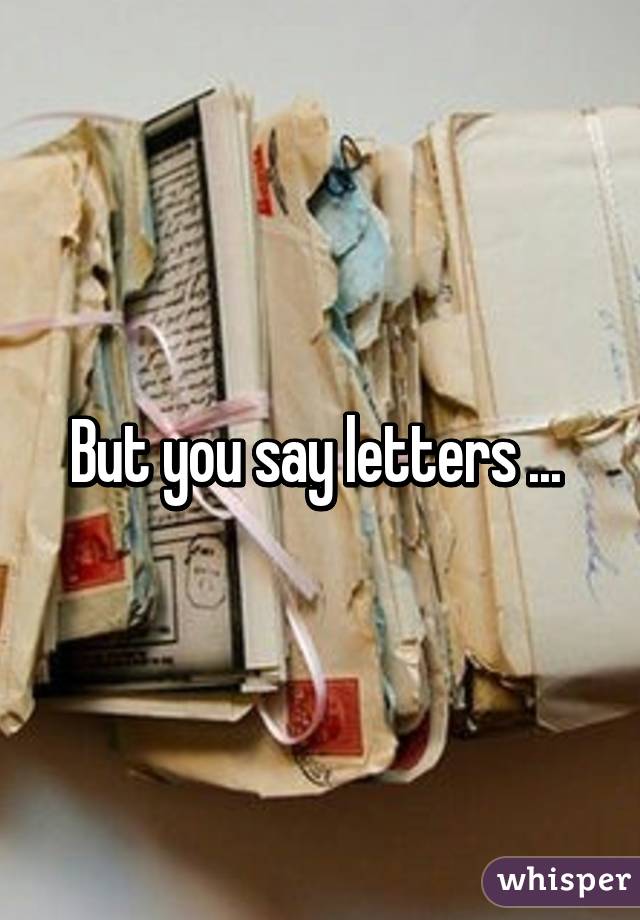 But you say letters ... 