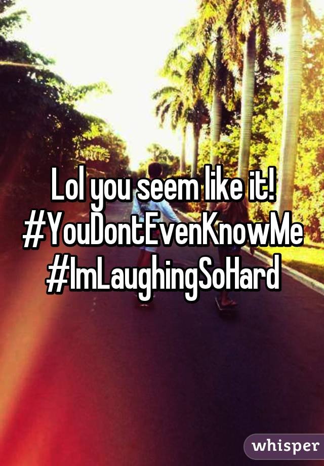 Lol you seem like it!
#YouDontEvenKnowMe
#ImLaughingSoHard