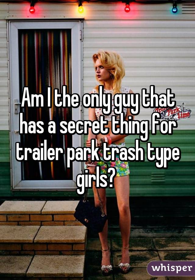 Am I the only guy that has a secret thing for trailer park trash type girls? 