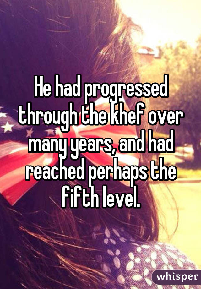 He had progressed through the khef over many years, and had reached perhaps the fifth level.