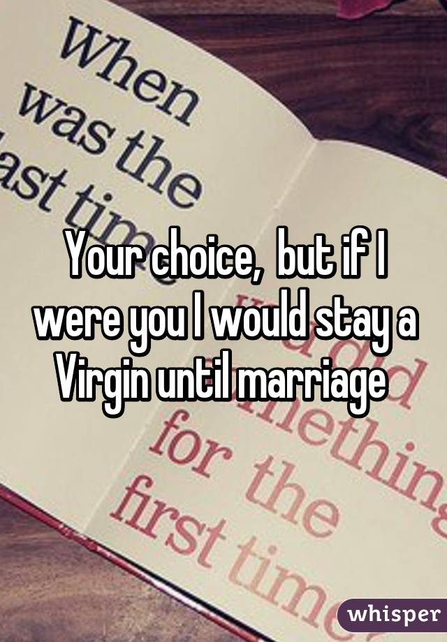 Your choice,  but if I were you I would stay a Virgin until marriage 