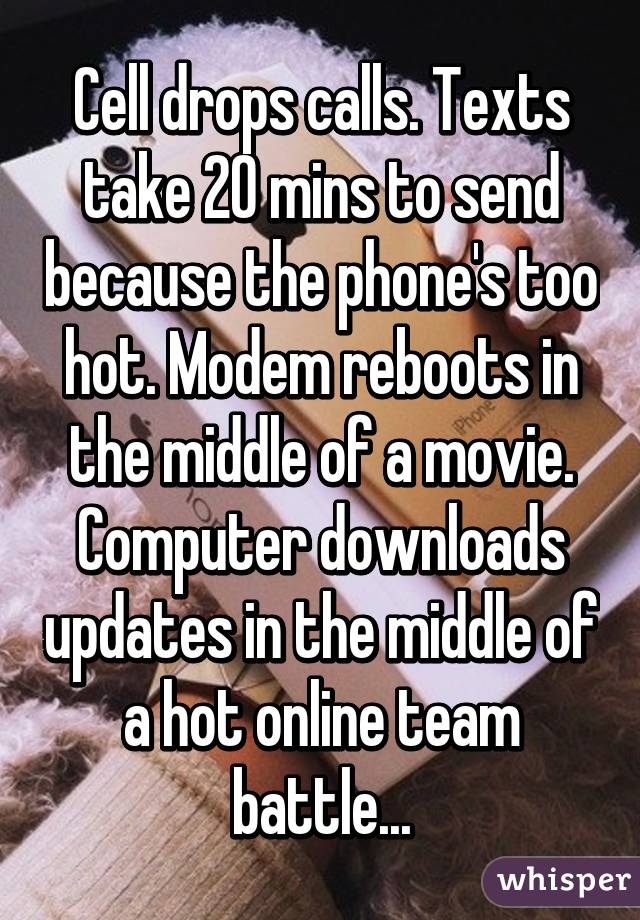 Cell drops calls. Texts take 20 mins to send because the phone's too hot. Modem reboots in the middle of a movie. Computer downloads updates in the middle of a hot online team battle...