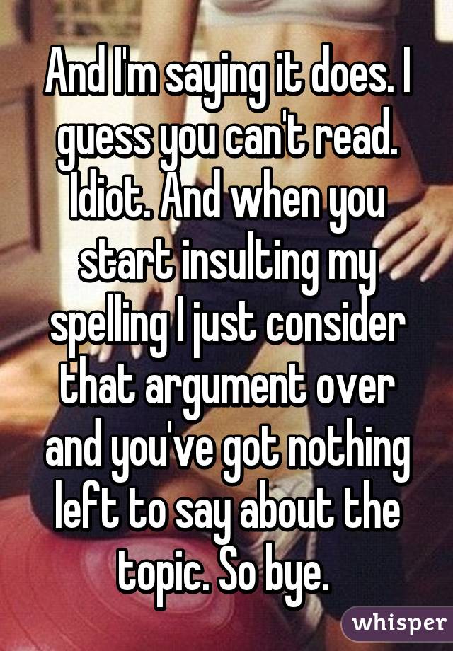 And I'm saying it does. I guess you can't read. Idiot. And when you start insulting my spelling I just consider that argument over and you've got nothing left to say about the topic. So bye. 