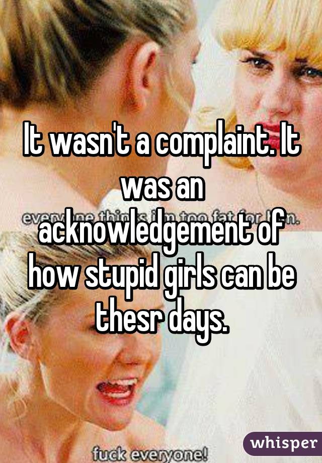 It wasn't a complaint. It was an acknowledgement of how stupid girls can be thesr days.